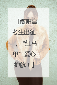 衡阳高考生出征，“红马甲”爱心护航！