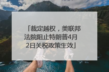 裁定越权，美联邦法院阻止特朗普4月2日关税政策生效