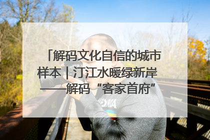 解码文化自信的城市样本｜汀江水暖绿新岸——解码“客家首府”长汀的文化自信样本