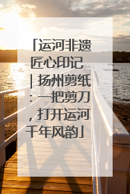 运河非遗 匠心印记｜扬州剪纸：一把剪刀，打开运河千年风韵