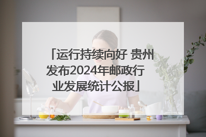 运行持续向好 贵州发布2024年邮政行业发展统计公报