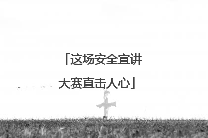 这场安全宣讲大赛直击人心