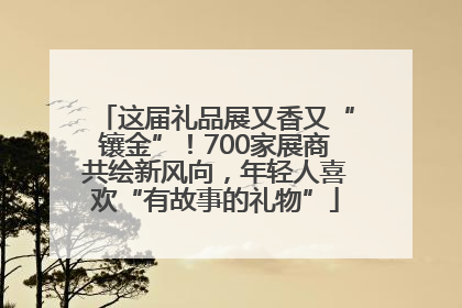 这届礼品展又香又“镶金”！700家展商共绘新风向，年轻人喜欢“有故事的礼物”