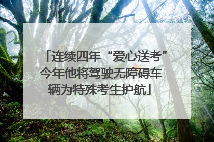连续四年“爱心送考” 今年他将驾驶无障碍车辆为特殊考生护航