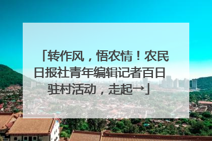 转作风，悟农情！农民日报社青年编辑记者百日驻村活动，走起→