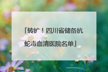 转扩！四川省储备抗蛇毒血清医院名单