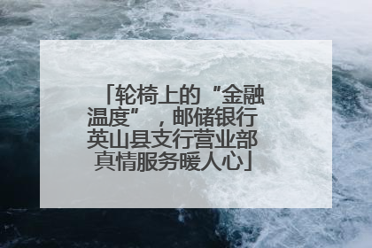 轮椅上的“金融温度”，邮储银行英山县支行营业部真情服务暖人心