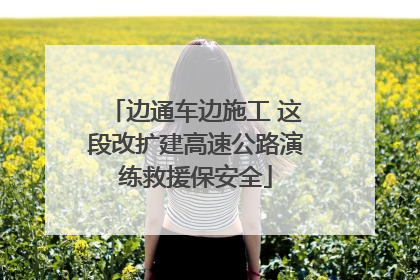 边通车边施工 这段改扩建高速公路演练救援保安全