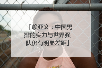 赖亚文：中国男排的实力与世界强队仍有明显差距