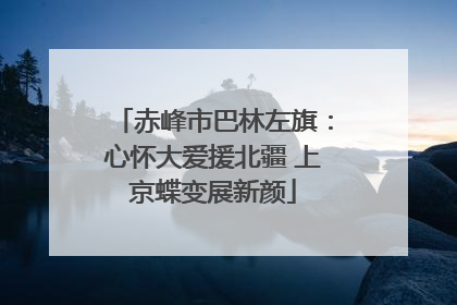 赤峰市巴林左旗：心怀大爱援北疆 上京蝶变展新颜