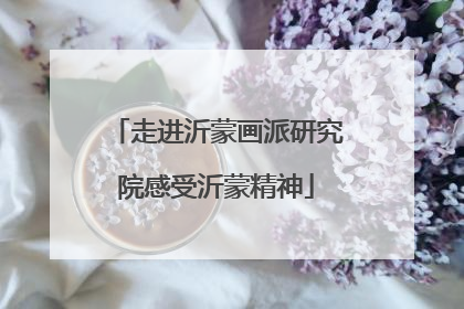 走进沂蒙画派研究院感受沂蒙精神