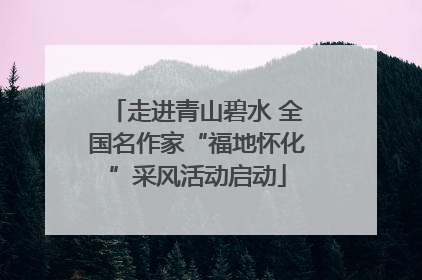 走进青山碧水 全国名作家“福地怀化”采风活动启动