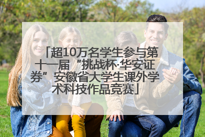 超10万名学生参与第十一届“挑战杯·华安证券”安徽省大学生课外学术科技作品竞赛