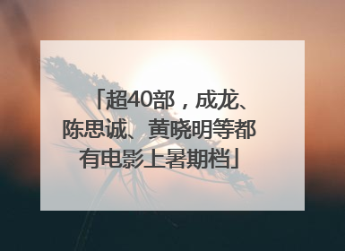 超40部，成龙、陈思诚、黄晓明等都有电影上暑期档