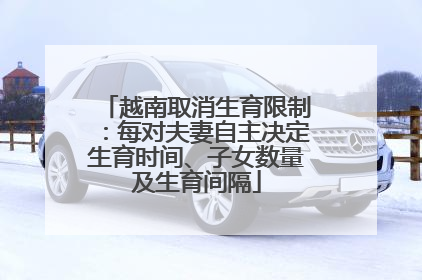 越南取消生育限制：每对夫妻自主决定生育时间、子女数量及生育间隔