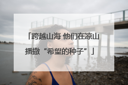 跨越山海 他们在凉山播撒“希望的种子”