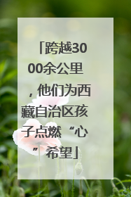 跨越3000余公里，他们为西藏自治区孩子点燃“心”希望
