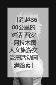 跨越3600公里的对话 西安-阿拉木图人文旅游交流周活动圆满落幕