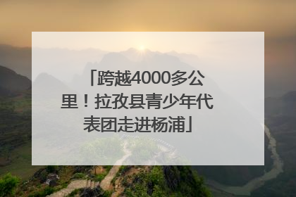跨越4000多公里！拉孜县青少年代表团走进杨浦