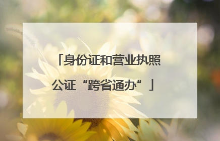 身份证和营业执照公证“跨省通办”