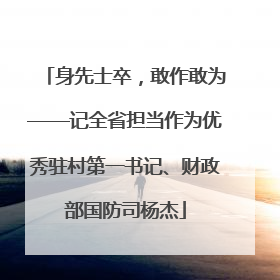 身先士卒，敢作敢为——记全省担当作为优秀驻村第一书记、财政部国防司杨杰