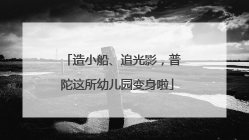 造小船、追光影，普陀这所幼儿园变身啦