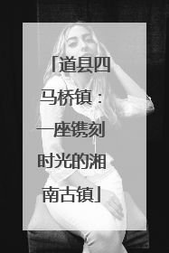 道县四马桥镇：一座镌刻时光的湘南古镇
