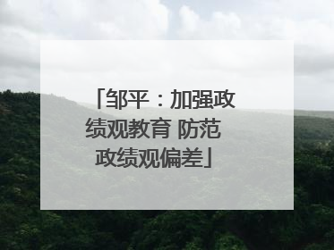 邹平：加强政绩观教育 防范政绩观偏差