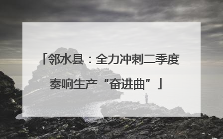 邻水县：全力冲刺二季度 奏响生产“奋进曲”