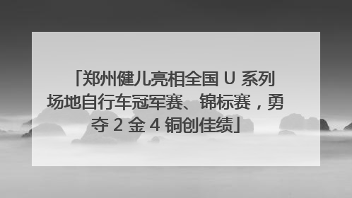 郑州健儿亮相全国 U 系列场地自行车冠军赛、锦标赛，勇夺 2 金 4 铜创佳绩