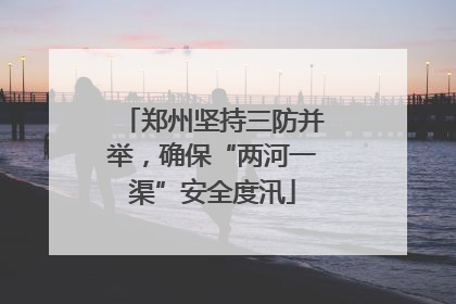 郑州坚持三防并举，确保“两河一渠”安全度汛