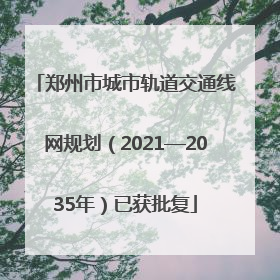 郑州市城市轨道交通线网规划（2021—2035年）已获批复