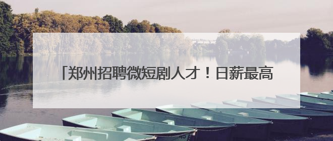 郑州招聘微短剧人才！日薪最高3万元，岗位要求及人数公布