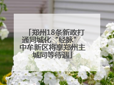 郑州18条新政打通同城化“经脉” 中牟新区将享郑州主城同等待遇