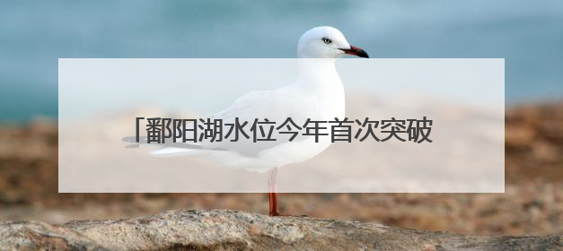 鄱阳湖水位今年首次突破14米 正式进入丰水期