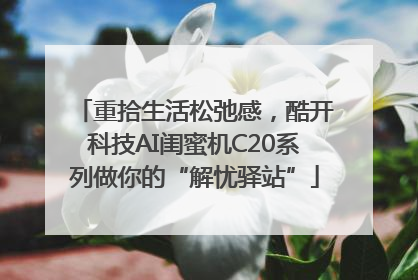 重拾生活松弛感，酷开科技AI闺蜜机C20系列做你的“解忧驿站”