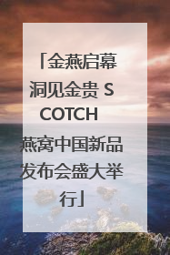 金燕启幕 洞见金贵 SCOTCH 燕窝中国新品发布会盛大举行