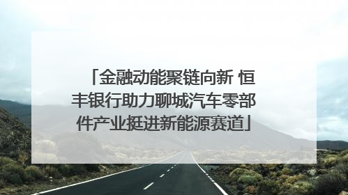 金融动能聚链向新 恒丰银行助力聊城汽车零部件产业挺进新能源赛道