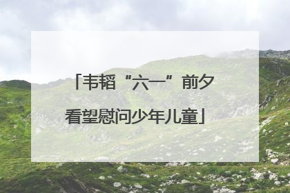 韦韬“六一”前夕看望慰问少年儿童