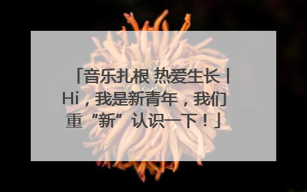 音乐扎根 热爱生长丨Hi，我是新青年，我们重“新”认识一下！