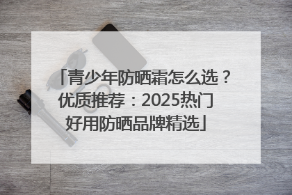 青少年防晒霜怎么选？优质推荐：2025热门好用防晒品牌精选