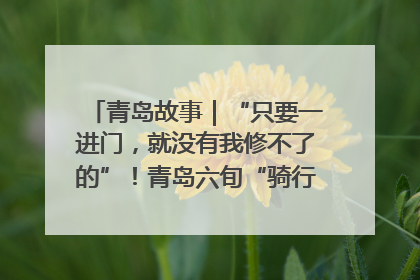 青岛故事｜“只要一进门，就没有我修不了的”！青岛六旬“骑行侠”有个隐藏身份，社区“全能维修工”