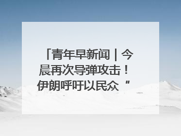 青年早新闻｜今晨再次导弹攻击！伊朗呼吁以民众“勿作人肉盾牌”