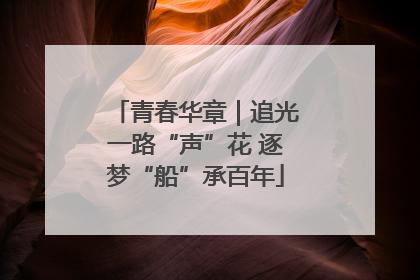 青春华章｜追光一路“声”花 逐梦“船”承百年