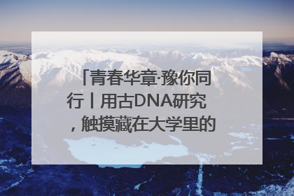 青春华章·豫你同行丨用古DNA研究，触摸藏在大学里的“上下五千年”