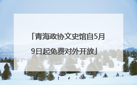 青海政协文史馆自5月9日起免费对外开放