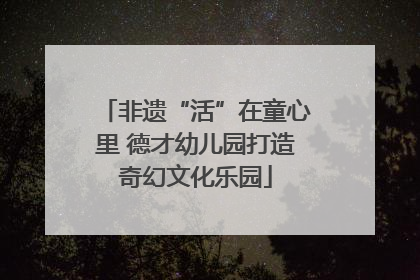 非遗“活”在童心里 德才幼儿园打造奇幻文化乐园