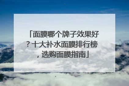 面膜哪个牌子效果好？十大补水面膜排行榜，选购面膜指南