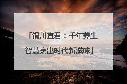 铜川宜君：千年养生智慧烹出时代新滋味