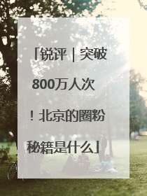 锐评｜突破800万人次！北京的圈粉秘籍是什么